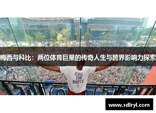 梅西与科比：两位体育巨星的传奇人生与跨界影响力探索