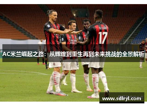AC米兰崛起之路：从辉煌到重生再到未来挑战的全景解析