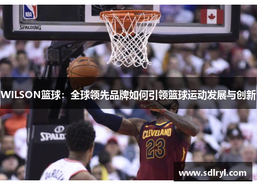 WILSON篮球：全球领先品牌如何引领篮球运动发展与创新