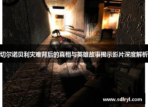 切尔诺贝利灾难背后的真相与英雄故事揭示影片深度解析