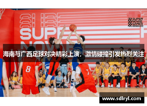海南与广西足球对决精彩上演，激情碰撞引发热烈关注