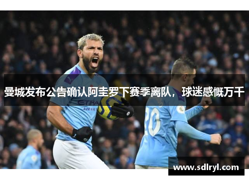 曼城发布公告确认阿圭罗下赛季离队，球迷感慨万千