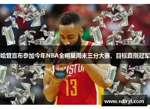 哈登宣布参加今年NBA全明星周末三分大赛，目标直指冠军