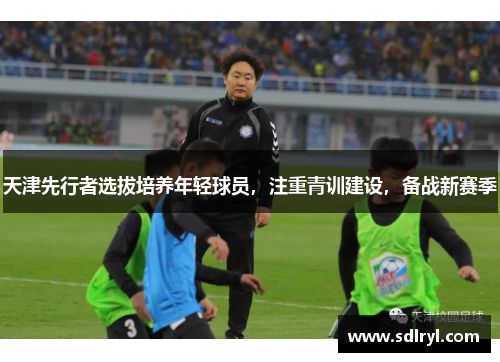 天津先行者选拔培养年轻球员，注重青训建设，备战新赛季