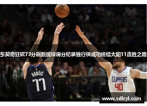 东契奇狂砍73分刷新现役得分纪录独行侠成功终结太阳11连胜之路
